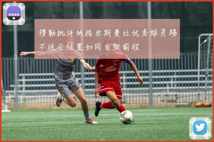 穆勒批评纳格尔斯曼让优秀球员踢不适合位置如同自毁前程