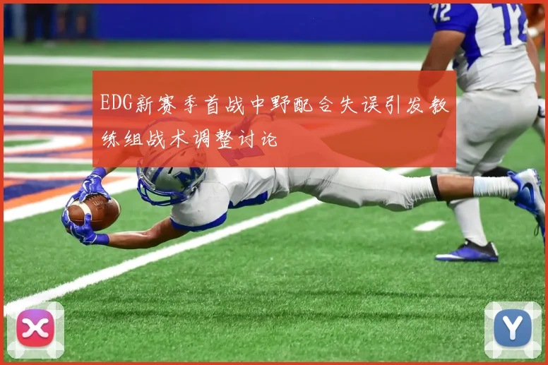 EDG新赛季首战中野配合失误引发教练组战术调整讨论