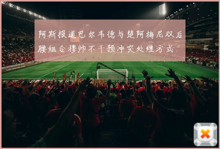 阿斯报道巴尔韦德与楚阿梅尼双后腰组合穆帅不干预冲突处理方式
