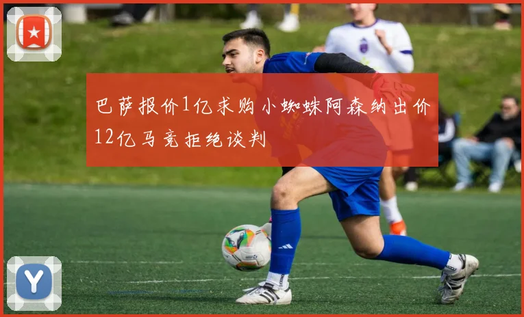 巴萨报价1亿求购小蜘蛛阿森纳出价12亿马竞拒绝谈判